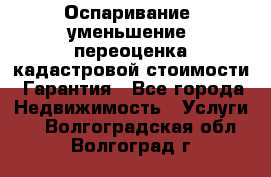 Оспаривание (уменьшение) переоценка кадастровой стоимости. Гарантия - Все города Недвижимость » Услуги   . Волгоградская обл.,Волгоград г.